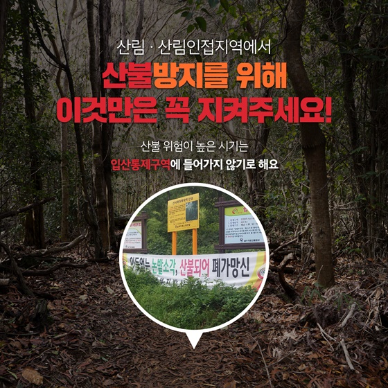 산림·산림인접지역에서 산불방지를 위해 이것만은 꼭 지켜주세요! - 산불 위험이 높은 시기는 입산통제구역에 들어가지 않기로 해요. - 라이터, 담배 등 화기물 소지와 흡연은 절대 안 돼요.  (화기물 소지 금지, 흡연 절대 금지)