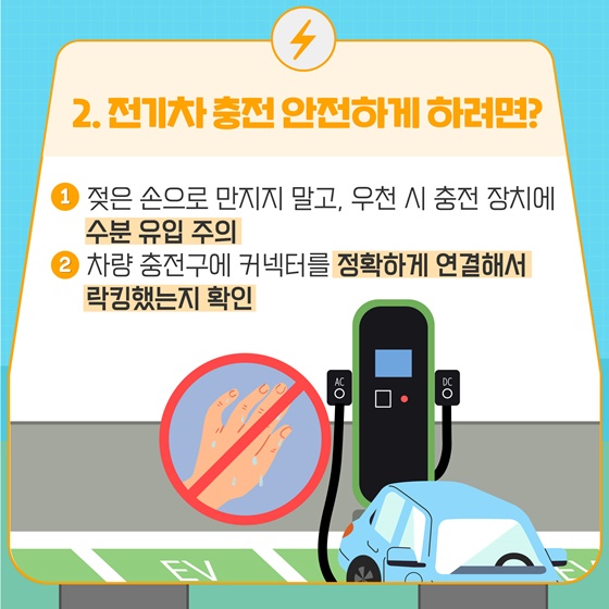 2. 전기차 충전 안전하게 하려면? ① 젖은 손으로 만지지 말고, 우천 시 충전 장치에 수분 유입 주의 ② 차량 충전구에 커넥터를 정확하게 연결해서 락킹했는지 확인