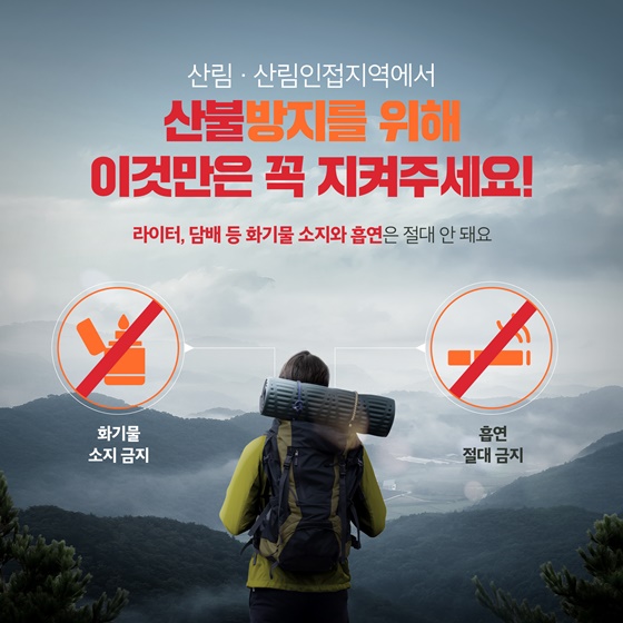 산림·산림인접지역에서 산불방지를 위해 이것만은 꼭 지켜주세요! - 산불 위험이 높은 시기는 입산통제구역에 들어가지 않기로 해요. - 라이터, 담배 등 화기물 소지와 흡연은 절대 안 돼요.  (화기물 소지 금지, 흡연 절대 금지)