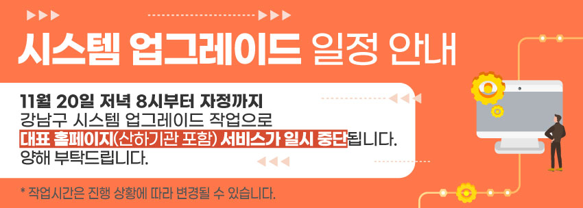 시스템 업그레이드 일정 안내 11월 20일 저녁 8시부터 자정까지  강남구 시스템 업그레이드 작업으로  대표 홈페이지 (산하기관 포함) 서비스가 일시 중단됩니다. 많은 양해 부탁드립니다.