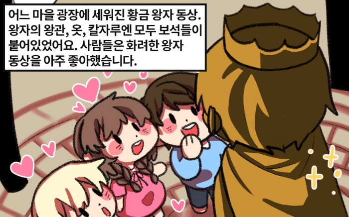 어느 마을 광장에 세워진 황금 왕자 동상. 왕자의 왕관, 옷, 칼자루엔 모두 보석들이 붙어있었어요. 사람들은 화려한 왕자 동상을 아주 좋아했습니다. 