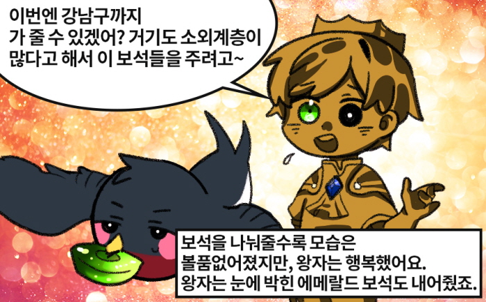 - 이번엔 강남구까지 가 줄 수 있겠어? 거기도 소외계층이 많다고 해서 이 보석들을 주려고~ 보석을 나눠줄수록 모습은 볼품없어졌지만, 왕자는 행복했어요. 왕자는 눈에 박힌 에메랄드 보석도 내어줬죠.