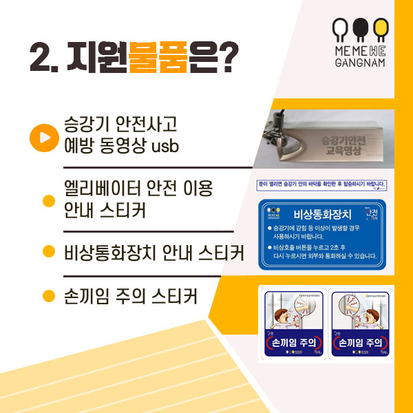 2. 지원물품은?  - 승강기 안전사고 예방 동영상 usb  - 엘리베이터 안전 이용 안내 스티커  - 비상통화장치 안내 스티커  - 손끼임 주의 스티커