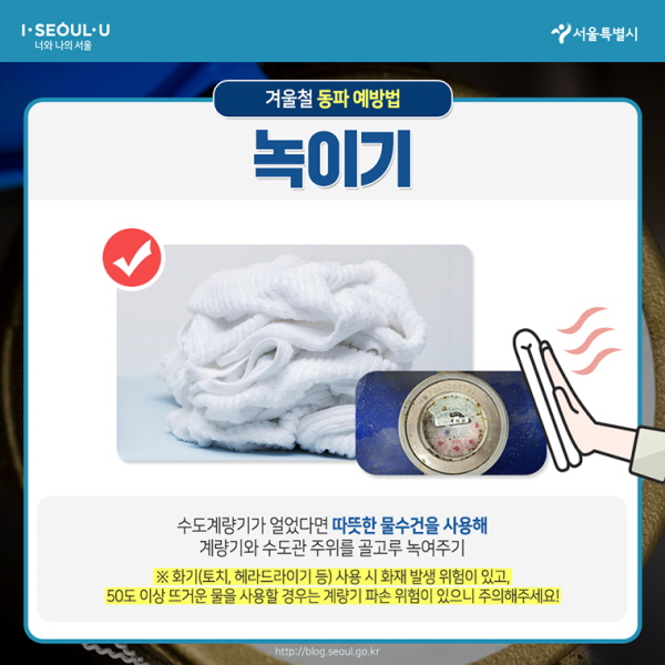 # 겨울철 동파 예방법 – 녹이기 수도계량기가 얼었다면 따뜻한 물수건을 사용해 계량기와 수도관 주위를 골고루 녹여주기 ※화기(토치, 헤어드라이기 등) 사용 시 화재 발생 위험이 있고, 50도 이상 뜨거운 물을 사용할 경우는 계량기 파손 위험이 있으니 주의해주세요!