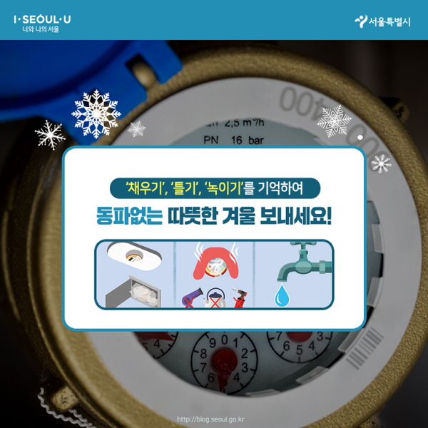# 채우기, 틀기, 녹이기를 기억하여 동파없는 따뜻한 겨울 보내세요!