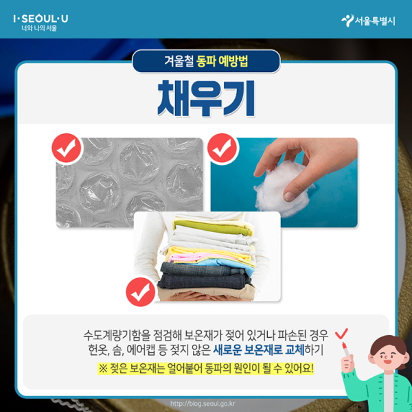 # 겨울철 동파 예방법 – 채우기 수도계량기함을 점검해 보온재가 젖어 있거나 파손된 경우 헌 옷, 솜, 에어캡 등 젖지 않은 새로운 보온재로 교체하기 ※젖은 보온재는 얼어붙어 동파의 원인이 될 수 있어요!