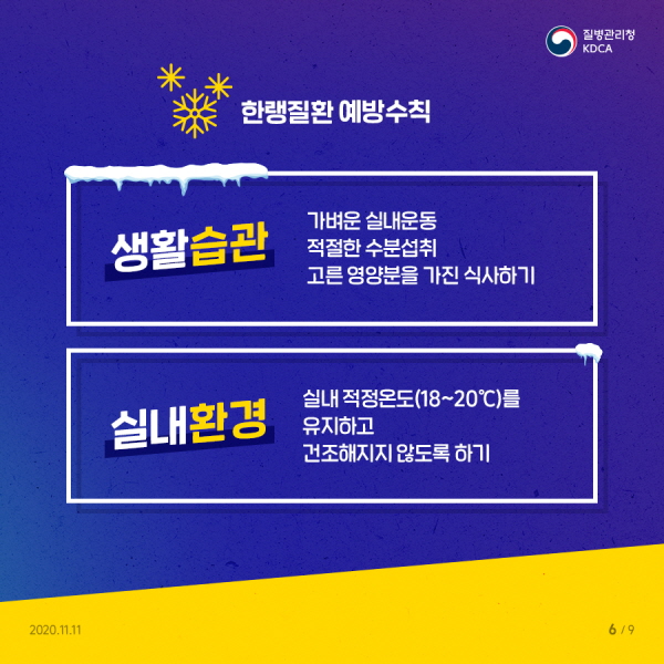  한랭질환 예방수칙 생활습관▶가벼운 실내운동, 적절한 수분섭취, 고른 영양분 가진 식사하기 실내환경▶실내 적정온도(18~20℃)를 유지하고, 건조해지지 않도록 하기