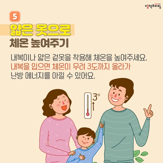 ⑤ 얇은 옷으로 체온 높여주기  내복이나 얇은 겉옷을 착용해 체온을 높여주세요. 내복을 입으면 체온이 무려 3도까지 올라가 난방 에너지를 아낄 수 있어요.