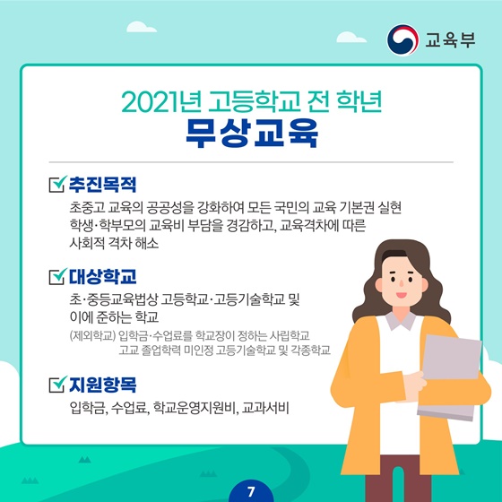 [2021년 고등학교 전학년 무상교육] · 추진목적 : 초중고 교육의 공공성을 강화하여 모든 국민의 교육 기본권 실현 학생·학부모의 교육비 부담을 경감하고, 교육격차에 따른 사회적 격차 해소 · 대상학교 :  초·중등교육법상 고등학교·고등기술학교 및 이에 준하는 학교  (제외학교)입학금·수업료를 학교장이 정하는 사립학교 고교 졸업학력 미인정 고등기술학교 및 각종학교 · 지원항목 : 입학금, 수업료, 학교운영지원비, 교과서비