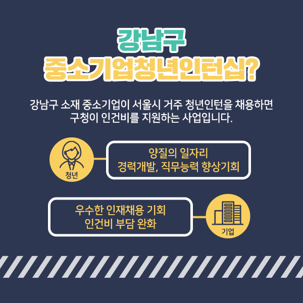강남구 중소기업청년인턴십? 강남구 소재 중소기업이 서울시 거주 청년인턴을 채용하면 구청이 인건비를 지원하는 사업입니다. 청년: 양질의 일자리, 경력개발, 직무능력 향상기회 기업: 우수한 인재채용 기회, 인건비 부담 완화