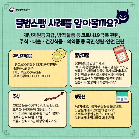 ▶불법스팸 사례를 알아볼까요? 재난지원금 지급, 방역 물품 등코로나19 극복 관련, 주식·대출·건강식품·의약품 등 국민 생활·안전 관련 ·재난지원금, 불법대출, 주식, 부동산