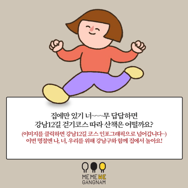 집에만 있기 너~~~무 답답하면 강남12길 걷기코스 따라 산책은 어떨까요?  (이미지를 클릭하면 강남12길 코스 인포그래픽으로 넘어갑니다~)  이번 명절엔 나, 너, 우리를 위해 강남구와 함께 집에서 놀아요! 