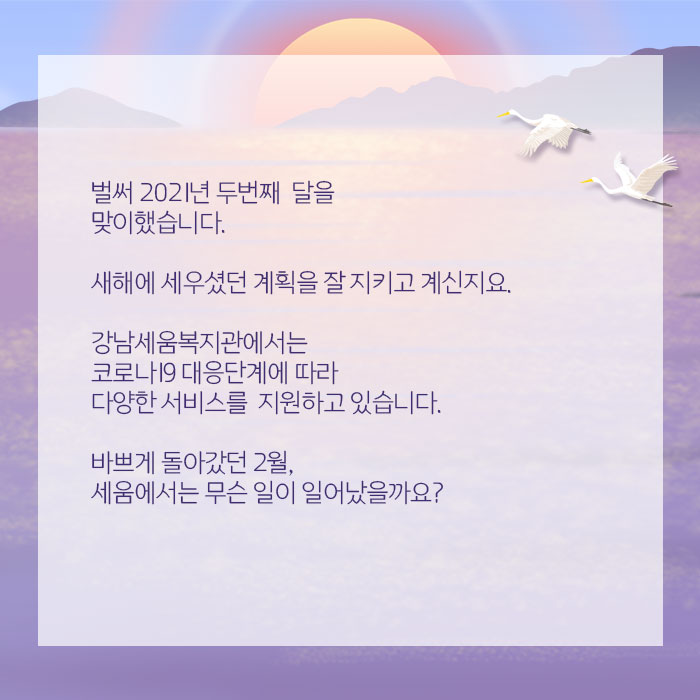 벌써 2021년 두번째 달을 맞이헀습니다. 새해에 세우셨던 계획을 잘 지키고 계신지요. 강남세움복지관에서는 코로나19 대응단계에 따라 다양한 서비스를 지원하고 있습니다. 바쁘게 돌아갔던 2월, 세움에서는 무슨 일이 일어났을까요?