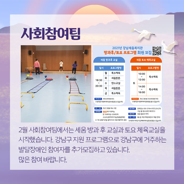 사회참여팀 2월 사회참여팀에서는 세움 방과후 교실과 토요 체육교실을 시작했습니다. 강남구 지원 프로그램으로 강남구에 거주하는 발달장애인 참여자를 추가모집하고 있습니다. 많은 참여 바랍니다.