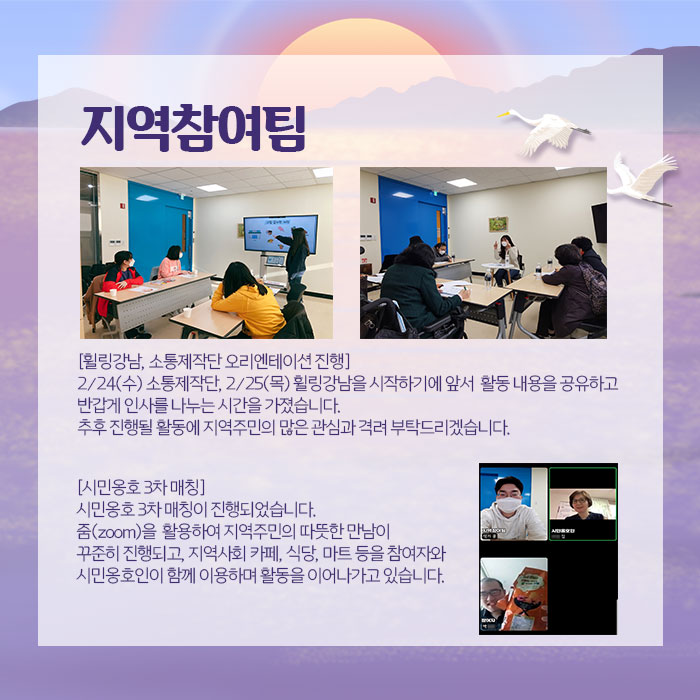 지역참여팀 휠링강남, 소통제작단 오리엔테이션 진행 2월 24일 수 소통제작단, 2월 25이 목 휠링강남을 시작하기에 앞서 활동 내용을 공요하고 반갑게 인사를 나누는 시간을 가졌습니다. 추후 진행될 활동에 지역주민의 많은 관심과 격려 부탁드리겠습니다. 시민옹호 3차 매칭 시민옹호 3차 매칭이 진행되었습니다. 줌을 활용하여 지역주민의 따뜻한 만남이 꾸준히 진행되고, 지역사회 카페, 식당, 마트 등을 참여자와 시민옹호인이 함께 이용하며 활동을 이어나가고 있습니다.