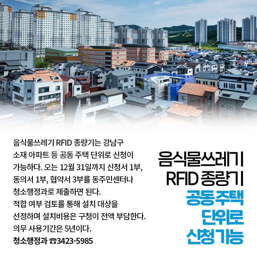 음식물쓰레기 RFID 종량기 공동 주택 단위로 신청 가능 음식물쓰레기 RFID 종량기는 강남구 소재 아파트 등 공동 주택 단위로 신청이 가능하다. 오는 12월 31일까지 신청서 1부, 동의서 1부, 협약서 3부를 동주민센터나 청소행정과로 제출하면 된다. 적합 여부 검토를 통해 설치 대상을 선정하며 설치비용은 구청이 전액 부담한다. 의무 사용기간은 5년이다. 청소행정과 ☎3423-5985