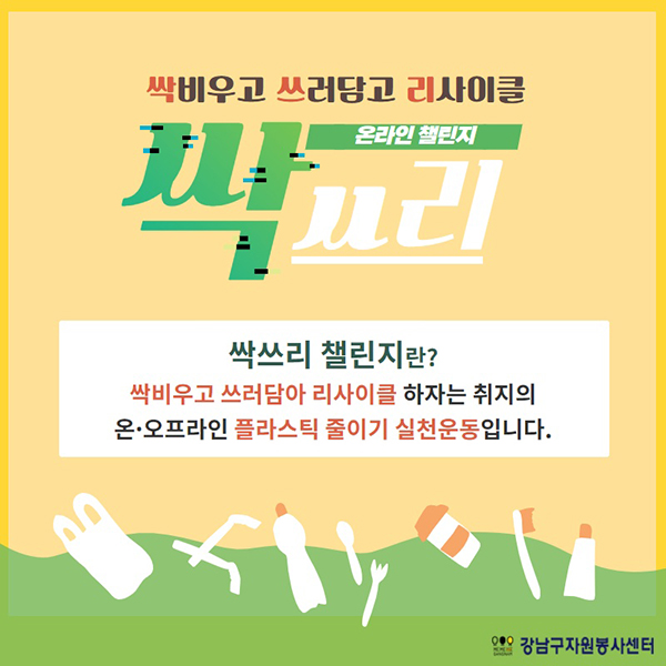 싹비우고 쓰러담고 리사이클 온라인 챌린지 싹쓰리 싹쓰리 챌린지란? 싹비우고 쓰러담아 리사이클하자는 취지의 온·오프라인 플라스틱 줄이기 실천운동입니다.