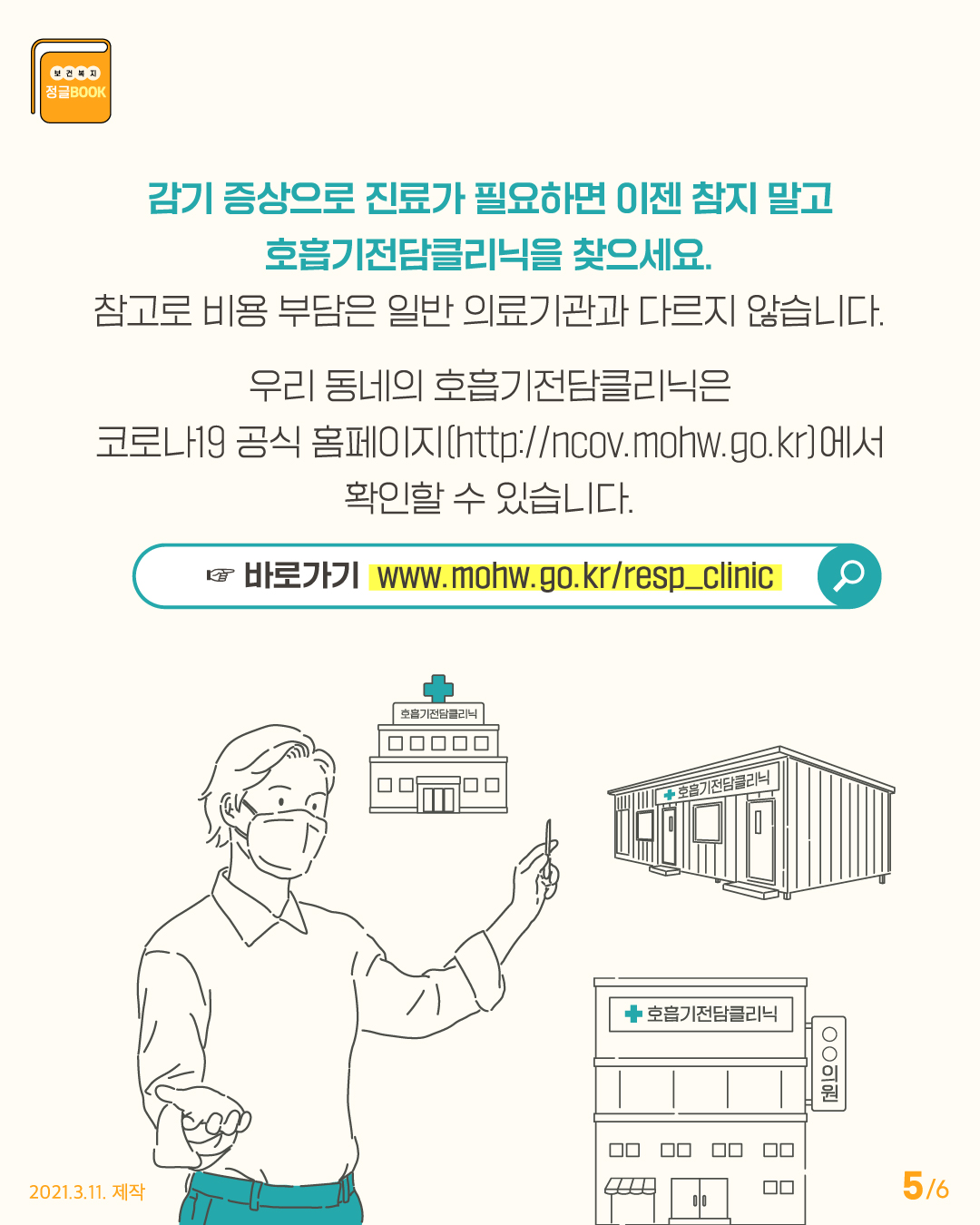 감기 증상으로 진료가 필요하면 이젠 참지 말고 호흡기전담클리닉을 찾으세요. 참고로 비용 부담은 일반 의료기관과 다르지 않습니다. 우리 동네의 호흡기전담클리닉은 코로나19 공식홈페이지(http://ncov.mohw.go.kr/)에서 확인할 수 있습니다.