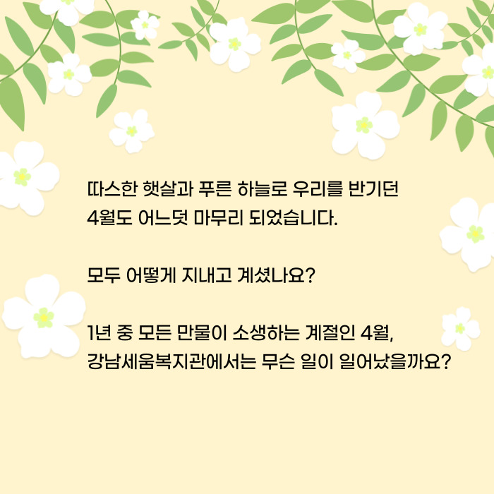 따뜻한 햇살과 푸른 하늘로 우리를 반기던 4월도 어느덧 마무리 되었습니다. 모두 어떻게 지내고 계셨나요? 1년중 모든 만물이 소생하는 계절인 4월, 강남세움복지관에서는 무슨 일이 일어났을까요?