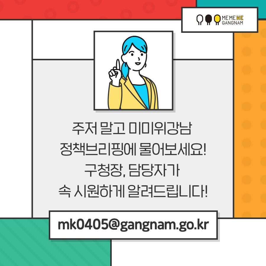 주저 말고 미미위강남 정책브리핑에 물어보세요! mk0405@gangnam.go.kr 구청장, 담당자가 속 시원하게 알려드립니다!