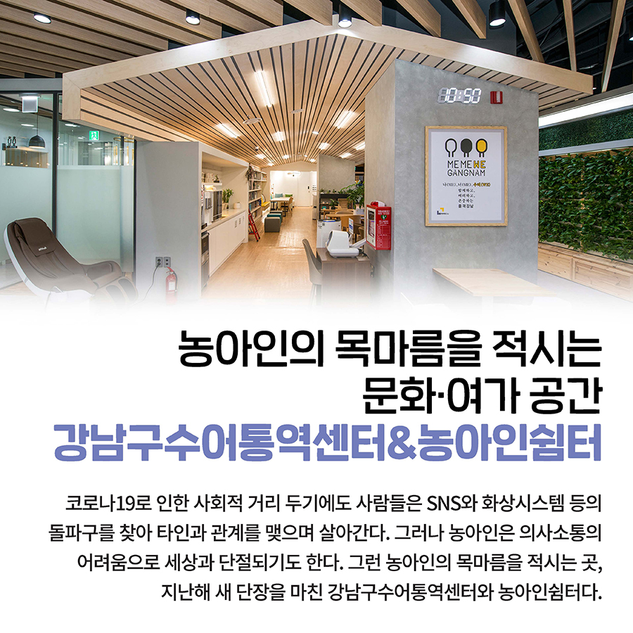 농아인의 목마름을 적시는 문화·여가 공간 강남구수어통역센터&농아인쉼터  코로나19로 인한 사회적 거리 두기에도 사람들은 SNS와 화상시스템 등의 돌파구를 찾아 타인과 관계를 맺으며 살아간다. 그러나 농아인은 의사소통의 어려움으로 세상과 단절되기도 한다. 그런 농아인의 목마름을 적시는 곳, 지난해 새 단장을 마친 강남구수어통역센터와 농아인쉼터다.