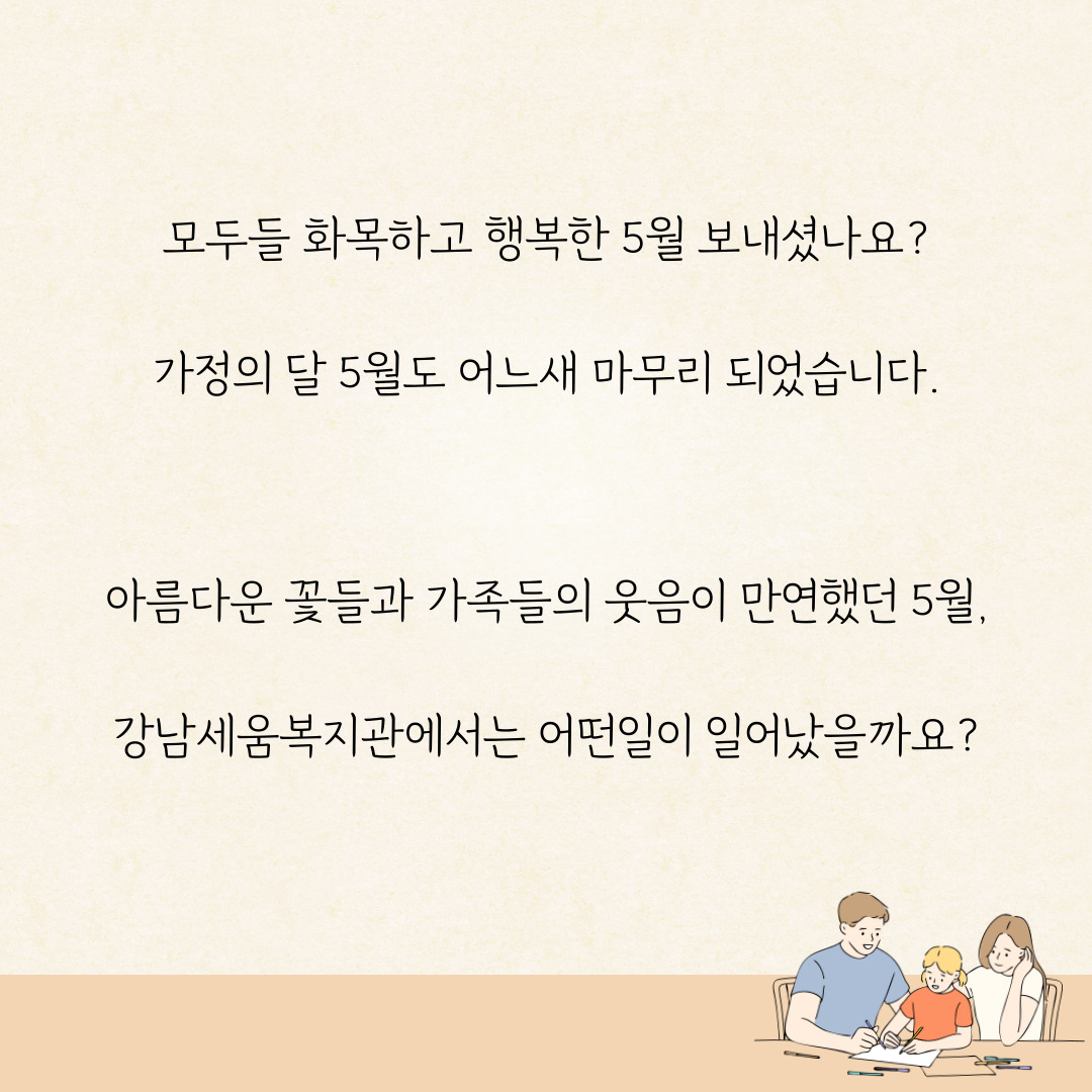 모두들 화목하고 행복한 5월 보내셨나요? 가정의 달 5월도 어느새 마무리 되엇습니다. 아름다운 꽃들과 가족들의 웃음이 만연했던 5월, 강남세움복지관에서는 어떤일이 일어났을까요?