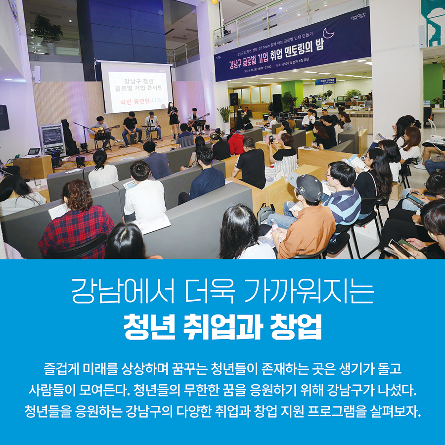 강남에서 더욱 가까워지는 청년 취업과 창업  즐겁게 미래를 상상하며 꿈꾸는 청년들이 존재하는 곳은 생기가 돌고 사람들이 모여든다. 청년들의 무한한 꿈을 응원하기 위해 강남구가 나섰다. 청년들을 응원하는 강남구의 다양한 취업과 창업 지원 프로그램을 살펴보자.