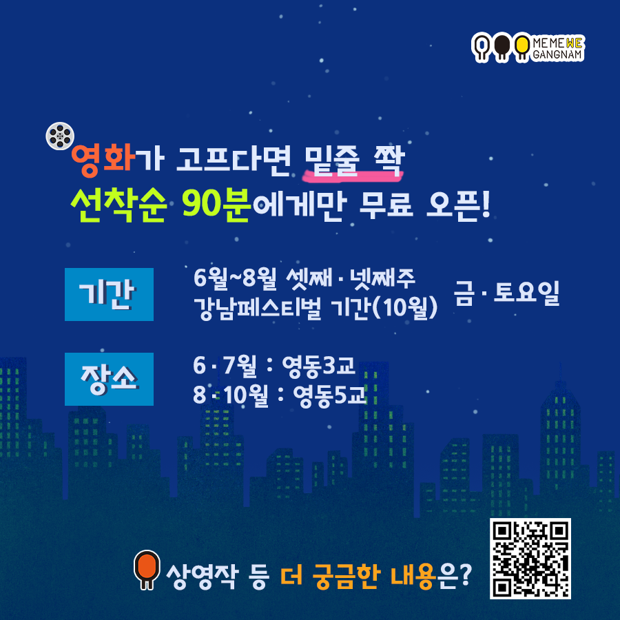 영화가 고프다면 밑줄 쫙 선착순 90분에게만 무료 오픈! 기간 6월~8월 셋째·넷째주 강남페스티벌 기간(10월) 금·토요일 장소 6·7월 영동 3교 8·10월 영동5교 상영작 등 더 궁금한 내용은? gangnamfilm.com