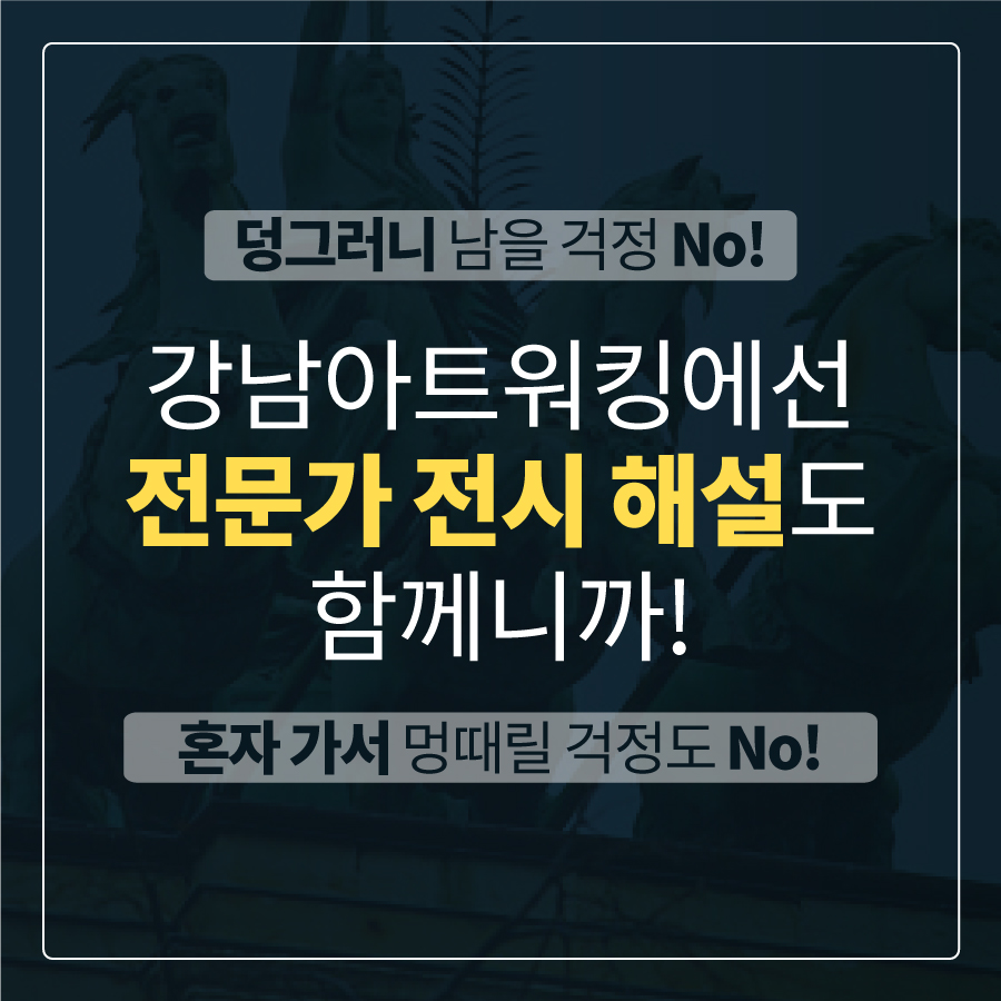 덩그러니 남을 걱정 No! 혼자가서 멍때릴 걱정도 No! 강남아트워킹에선 전문가 전시해설도 함께니까!