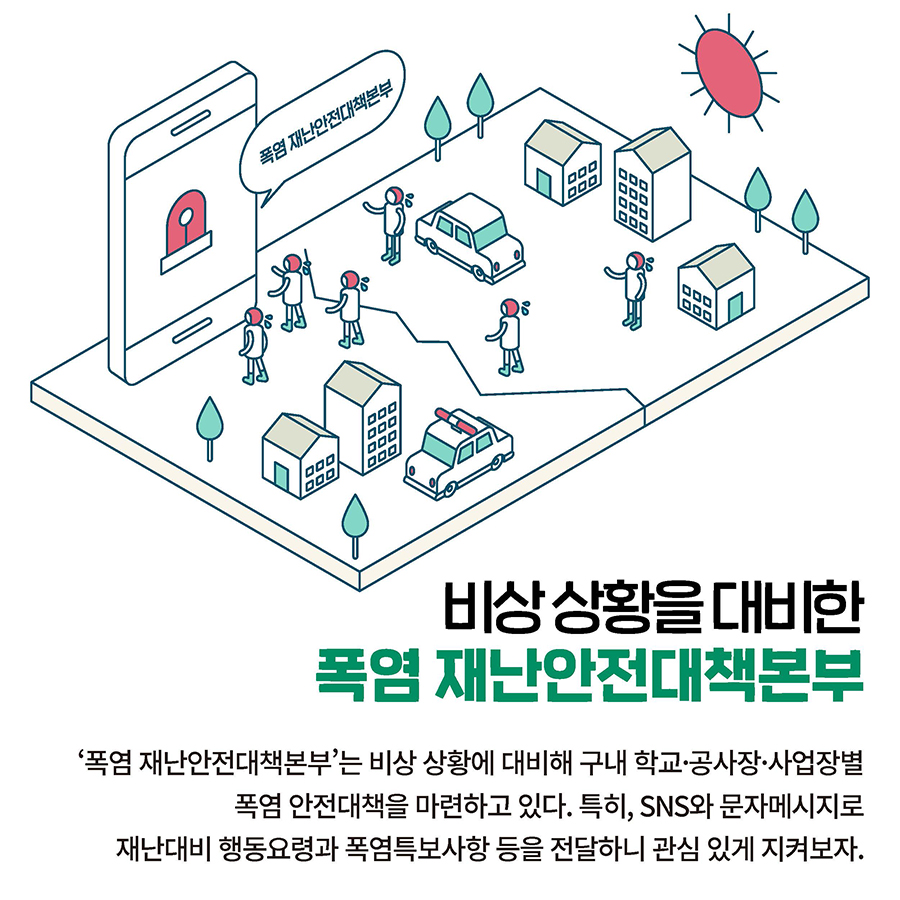 비상 상황을 대비한 폭염 재난안전대책본부 ‘폭염 재난안전대책본부’는 비상 상황에 대비해 구내 학교·공사장·사업장별 폭염 안전대책을 마련하고 있다. 특히, SNS와 문자메시지로 재난대비 행동요령과 폭염특보사항 등을 전달하니 관심 있게 지켜보자.