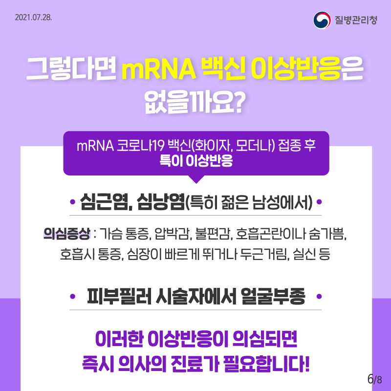 그렇다면 mRNA 백신 이상반응은 없을까요? mRNA 코로나19 백신(화이자, 모더나) 접종 후 특이 이상반응 심근염, 심낭염(특히 젊은 남성에서) 가슴 통증, 압박감, 불편감, 호흡곤란이나 숨가쁨, 호흡 시 통증, 심장이 빠르게 뛰거나 두근거림, 실신 등 피부필러 시술자에서 얼굴부종 이러한 이상반응이 의심되면 즉시 의사의 진료가 필요합니다!