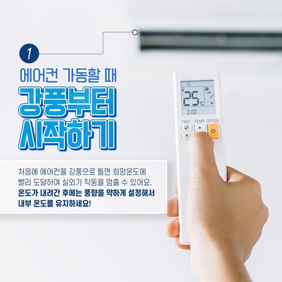 처음에 에어컨을 강풍으로 틀면 희망온도에 빨리 도달하여 실외기 작동을 멈출 수 있어요. 온도가 내려간 후에는 풍향을 약하게 설정해서 내부 온도를 유지하세요!