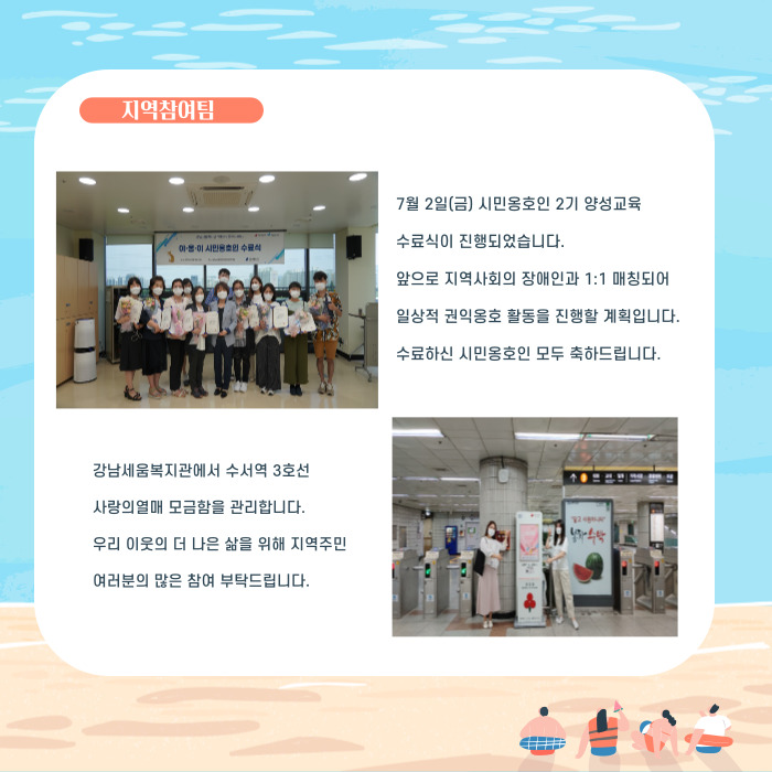 7월 2일(금) 시민옹호인 2기 양성교육 수료식이 진행되었습니다. 앞으로 지역사회의 장애인과 1:1 매칭되어 일상적 권익옹호 활동르 진행할 계획입니다. 수료하신 시민옹호인 모두 축하드립니다. 강남세움복지관에서 수서역 3호선 사랑의열매 모금함을 관리합니다. 우리 이웃의 더 나은 삶을 위해 지역주민 여러분의 많은 참여 부탁드립니다.