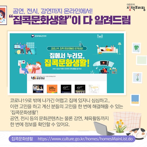 코로나19로 밖에 나가긴 어렵고 집에 있자니 심심하고.. 이런 고민을 하고 계신 분들의 고민을 한 번에 해결해줄 수 있는 ‘집콕문화생활’! 공연, 전시 등의 문화콘텐츠는 물론 강연, 체육활동까지 한 번에 정보를 확인할 수 있어요.