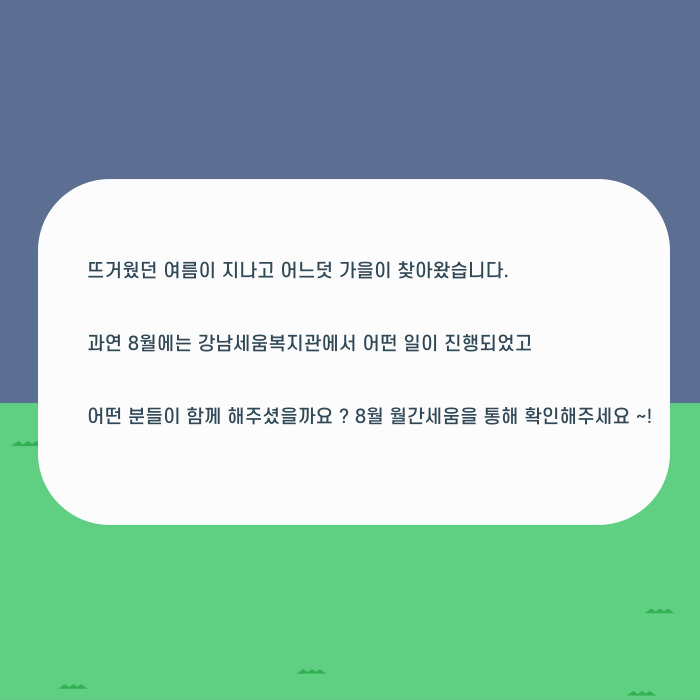 뜨거웠던 여름이 지나고 어느덧 가을이 찾아왔습니다. 과연 8월에는 강남세움복지관에서 어떤 일이 진행됭ㅆ고 어떤 분둘이 함께 해주셨을까요? 8월 월간세움을 통해 확인해주세요~!