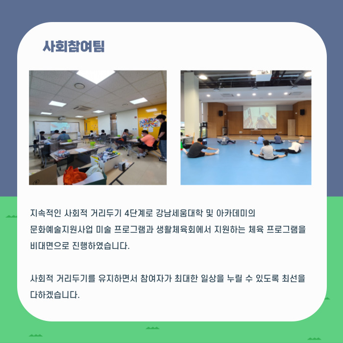 지속적인 사회적 거리두기 4단계로 강남세움대학 및 아카데미의 문화예술지원사업 미술 프로그램과 생활체육회에서 지원하는 체육 프로그램을 비대면으로 진행하였습니다. 사회적 거리두기를 유지하면서 참여자가 최대한 일상을 누릴 수 있도록 최선을 다하겠습니다,