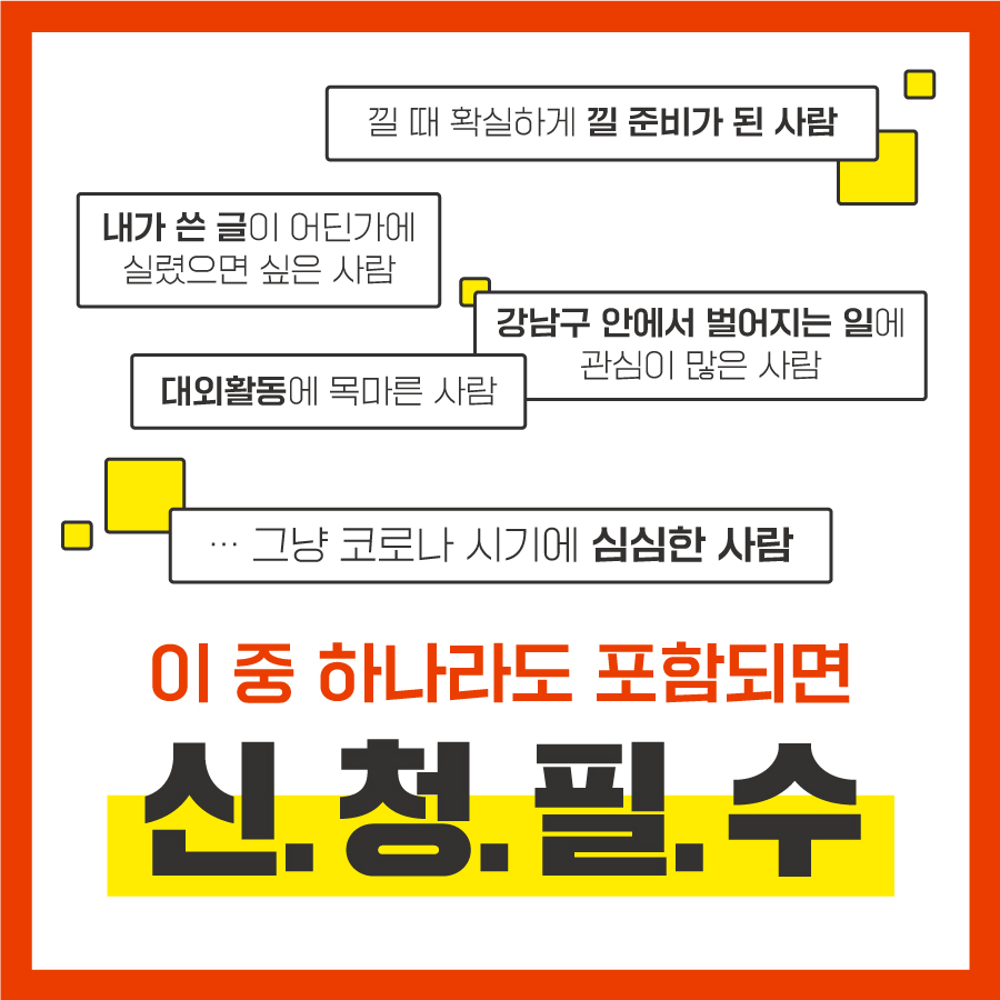 낄 때 확실하게 낄 준비가 된 사람, 내가 쓴 글이 어딘가에 실렸으면 싶은 사람, 강남구 안에서 벌어지는 일에 관심이 많은 사람, 대외활동에 목마른 사람…그냥 코로나 시기에 심심한 사람까지! 이 중 하나라도 포함되면 신청하세요!