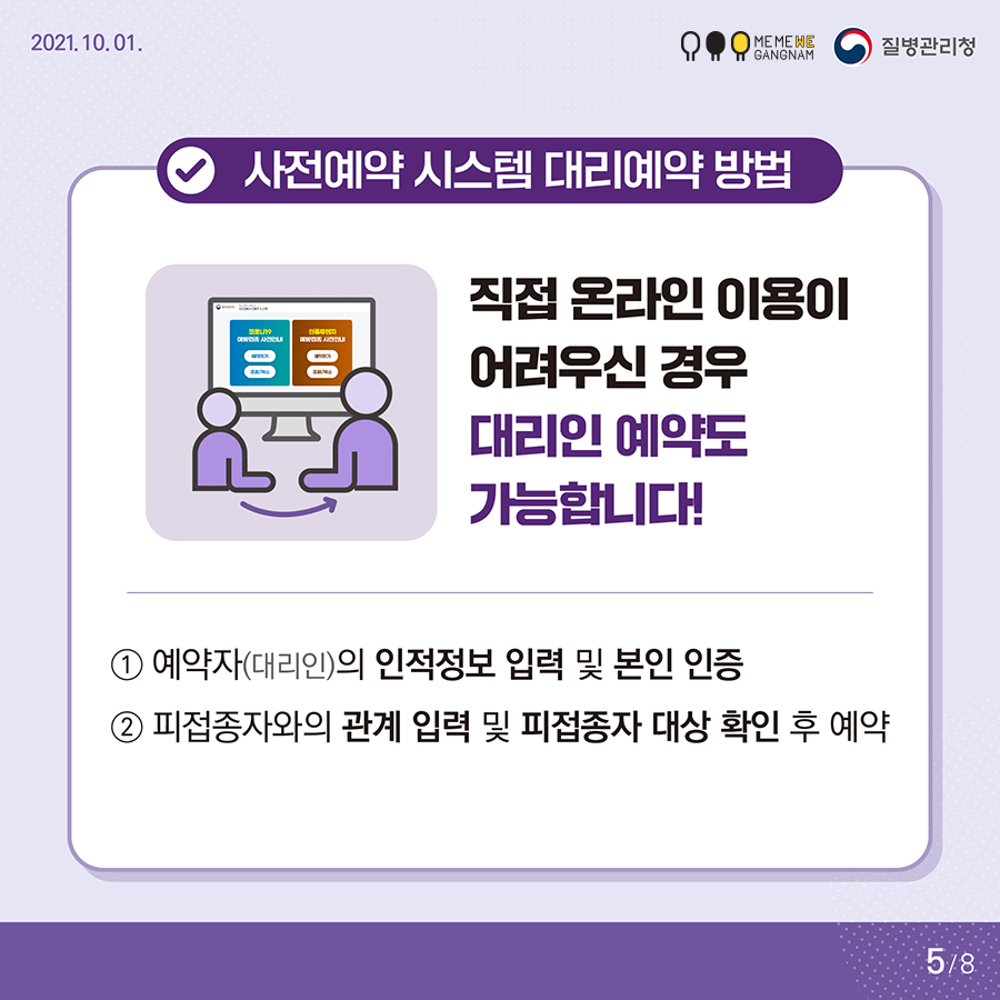사전예약 시스템 대리예약 방법 직접 온라인 이용이 어려우신 경우 대리인 예약도가능합니다! ①예약자(대리인)의 인적정보 입력 및 본인 인증 ②피접종자와의 관계 입력 및 피접종자 대상 확인 후 예약