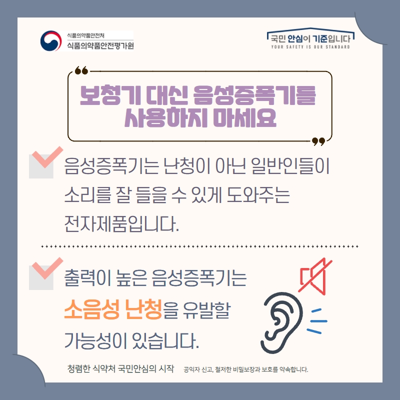 보청기 대신 음성증폭기를 사용하지 마세요. 음성증폭기는 난청이 아닌 일반인들이 소리를 잘 들을 수 있게 도와주는 전자제품입니다. 출력이 높은 음성증폭기는 소음성 난청을 유발할 가능성이 있습니다.