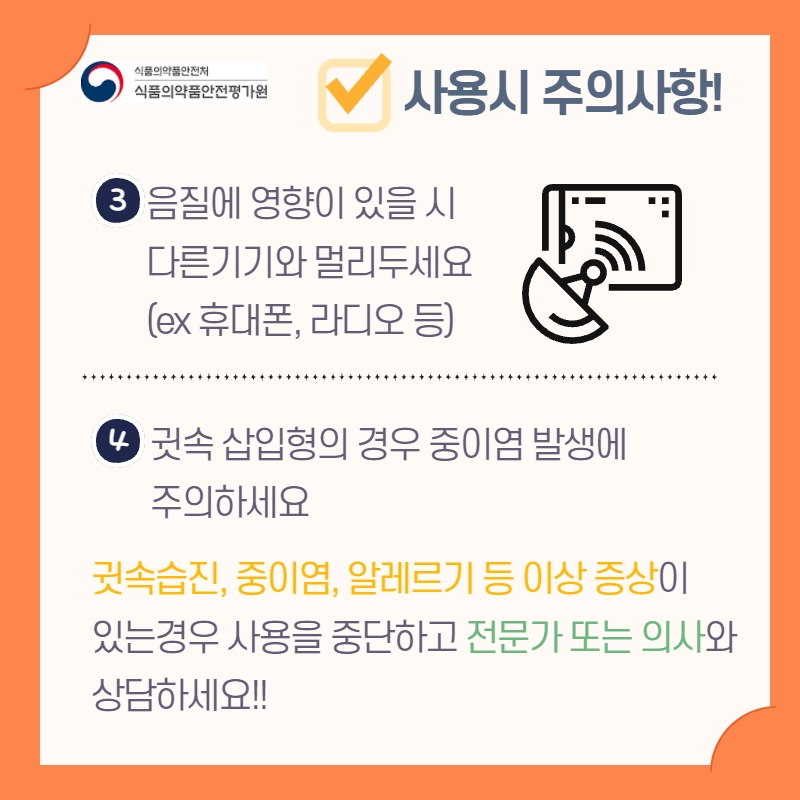 보청기 사용 시 주의사항이 있습니다. 셋째, 음질에 영향이 있다면 휴대폰이나 라디오 등 다른 기기와 멀리 두세요. 넷째, 귓속 삽입형의 경우 중이염 발생에 주의하세요. 귓속습진, 중이염, 알레르기 등 이상증상이 있는 경우 사용을 중단하고 전문가 또는 의사와 상담하세요!