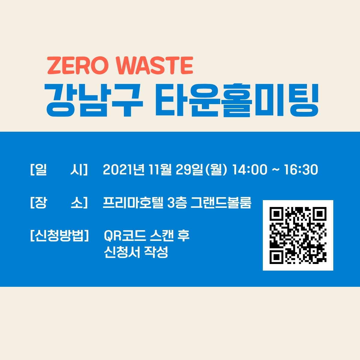 ZERO WASTE 강남구 타운홀미팅 일시 : 2021년 11월 29일(월) 14:00~16:30 장소 : 프리마호텔 3층 그랜드볼룸 신청방법 : QR코드 스캔 후 신청서 작성