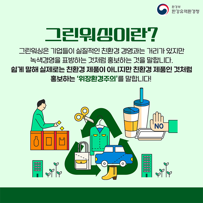 그린워싱은 기업들이 실질적인 친환경 경영과는 거리가 있지만 녹색경영을 표방하는 것처럼 홍보하는 것을 말합니다. 쉽게 말해 실제로는 친환경 제품이 아니지만 친환경 제품인 것처럼 홍보하는 '위장환경주의'를 말합니다.