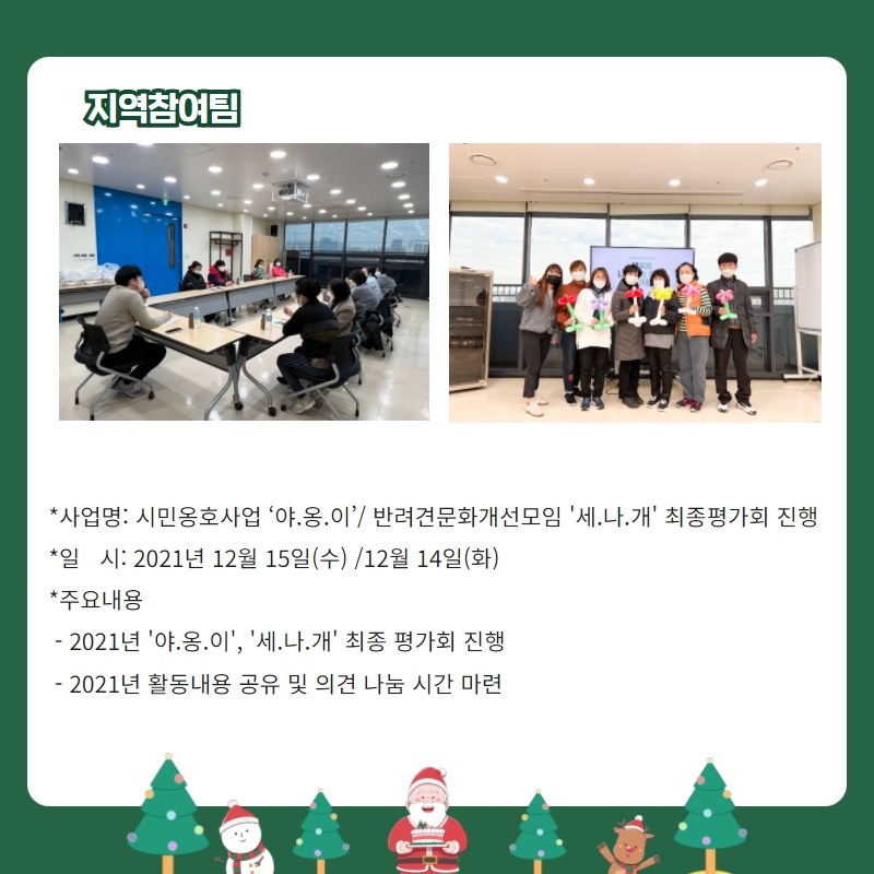 지역참여팀 *사업명: 시민옹호사업 ‘야.옹.이’/ 반려견문화개선모임 '세.나.개' 최종평가회 진행 *일   시: 2021년 12월 15일(수) /12월 14일(화) *주요내용  - 2021년 '야.옹.이', '세.나.개' 최종 평가회 진행   - 2021년 활동내용 공유 및 의견 나눔 시간 마련