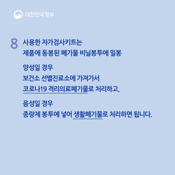 사용한 자가검사키트는 제품에 동봉된 폐기물 비닐봉투에 밀봉해 주세요. 양성일 경우, 보건소 선별진료소에 가져가서 코로나19 격리의료폐기물로 처리하고, 음성일 경우 종량제 봉투에 넣어 생활폐기물로 처리하면 됩니다.