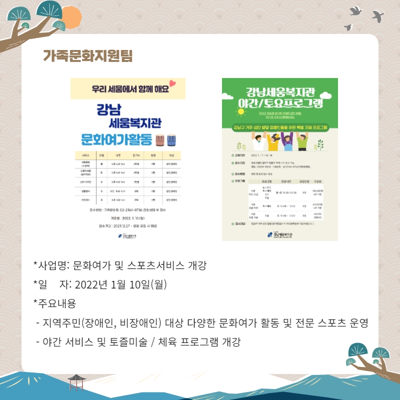 가족문화지원팀 사업명: 문화여가 및 스포츠 서비스 개강 일자: 2022년 1월 10일(월) 주요내용: 지역주민(장애인, 비장애인) 대상 다양한 문화여가 활동 및 전문 스포츠 운영, 야간 서비스 및 토즐미술/ 체육 프로그램 개강