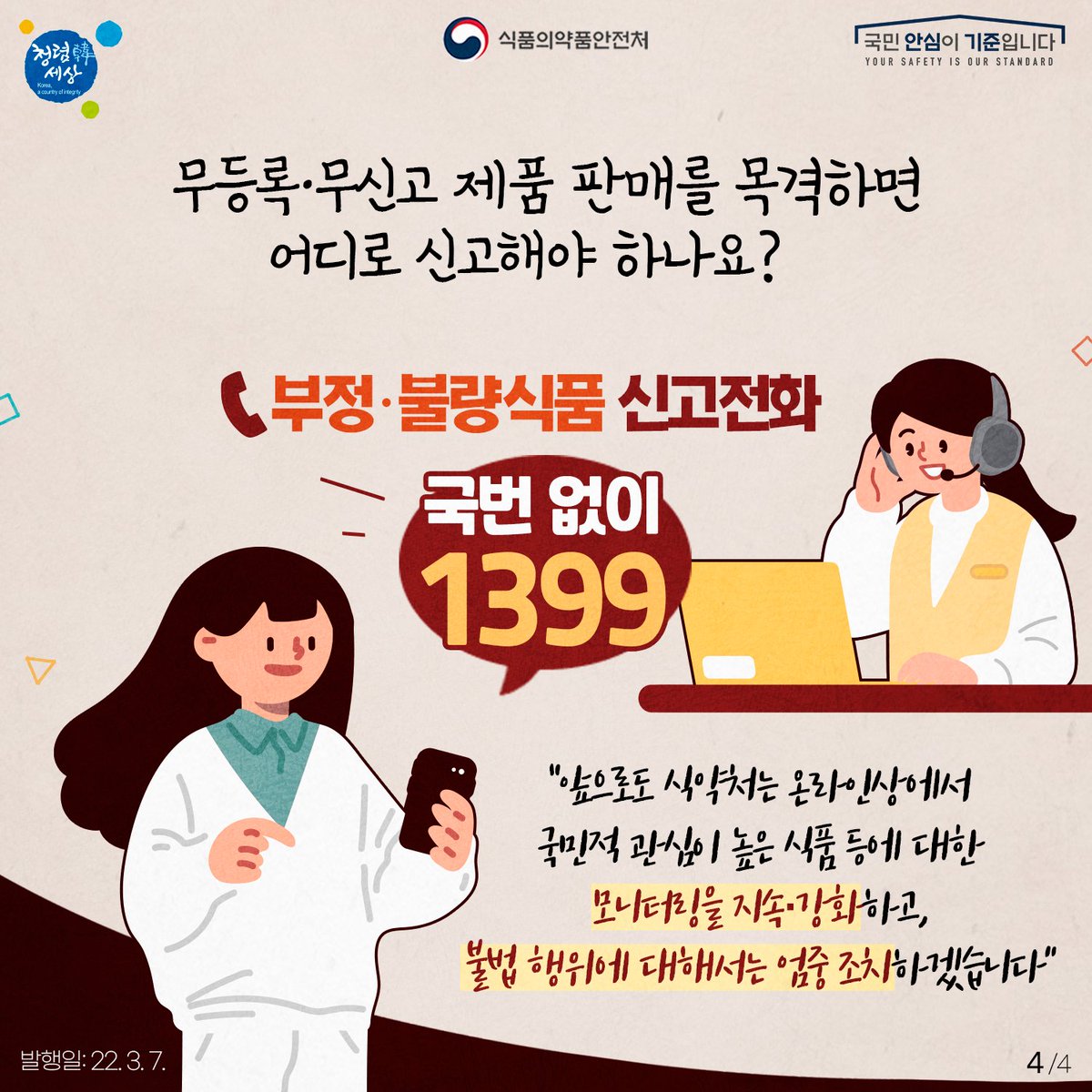 무등록·무신고 제품 판매를 목격하면 국번없이 1399로 신고해 주세요. 앞으로도 식약처는 온라인상에서 국민적 관심이 높은 식품 등에 대한 모니터링을 지속·강화하고 불법 행위에 대해서는 엄중 조치하겠습니다.