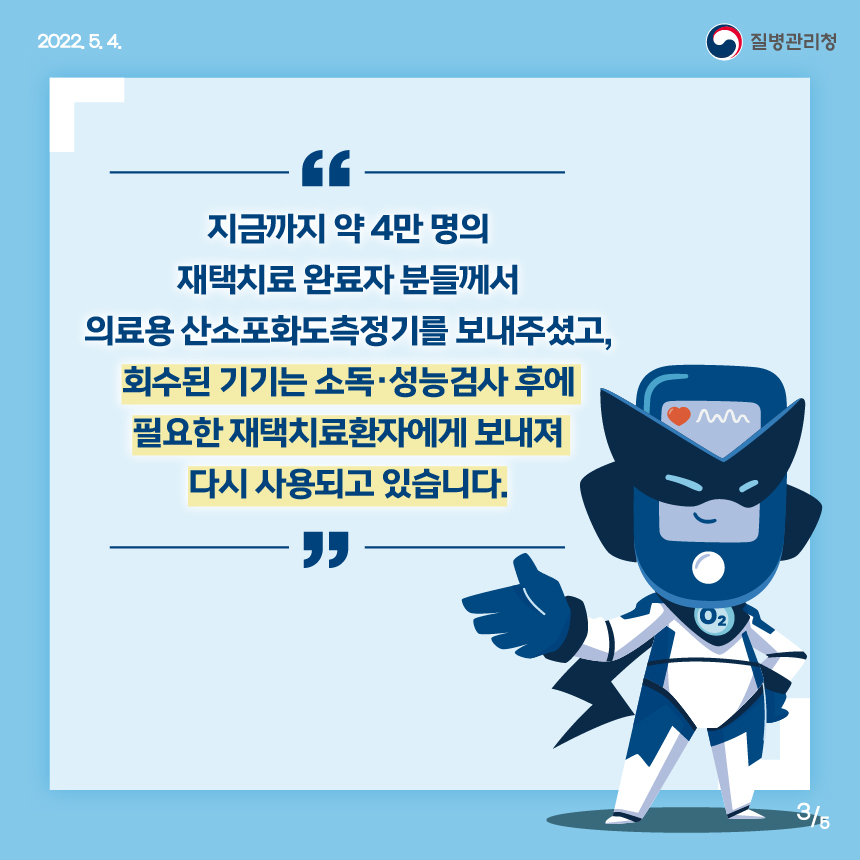 지금까지 약 4만명의 재택치료 완료자 분들께서 의료용 산소포화도측정기를 보내주셨고, 회수된 기기는 소독·성능검사 후에 필요한 재택치료환자에게 보내져 다시 사용되고 있습니다.