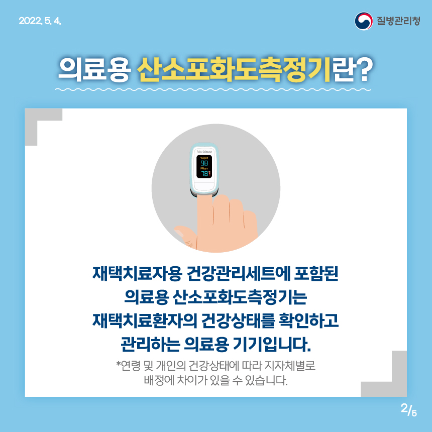 의료용 산소포화도측정기란? 재택치료자용 건강관리세트에 포함된 의료용 산소포화도측정기는 재택치료환자의 건강상태를 확인하고 관리하는 의료용 기기입니다. 단 연령 및 개인의 건강상태에 따라 지자체별로 배정에 차이가 있을 수 있습니다.