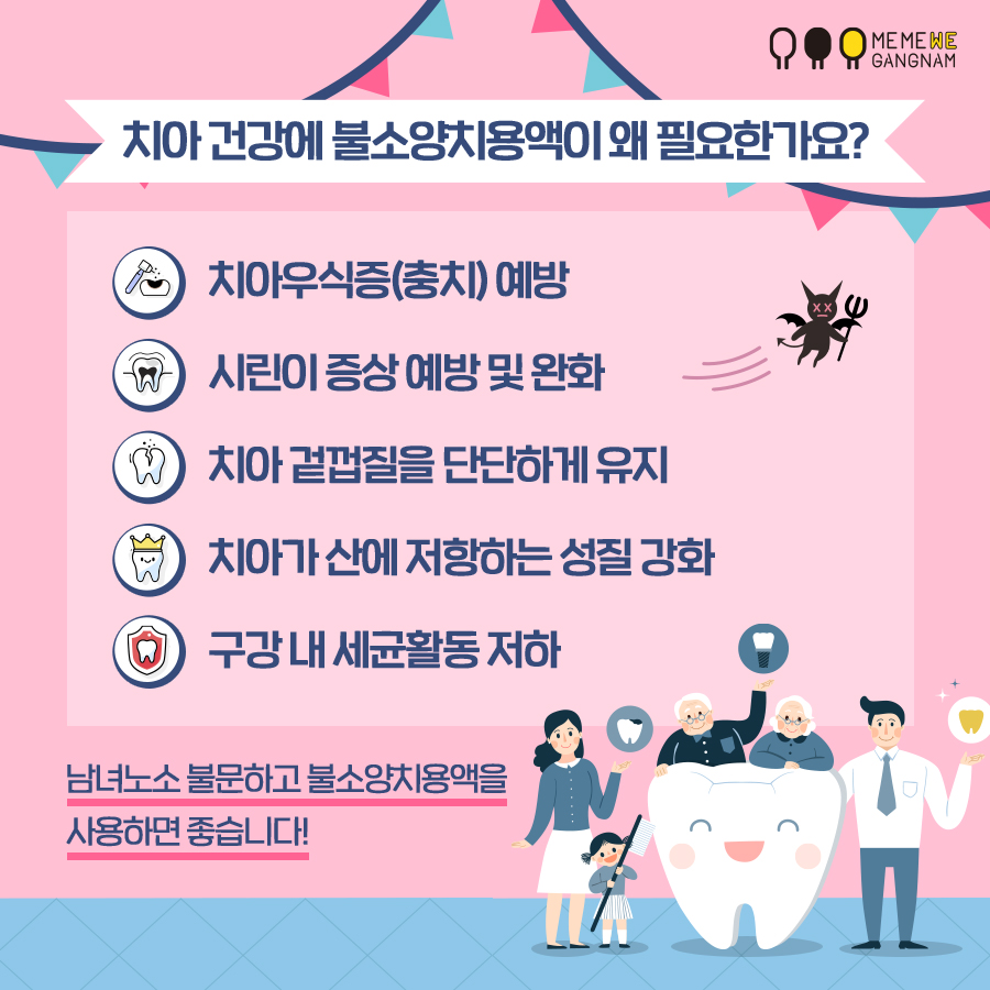 치아 건강에 불소양치용약이 왜 필요한가요? 치아우식증 예방, 시린이 증상 예방 및 완화, 치아 겉껍질 단단하게 유지, 치아가 산에 저항하는 성질 강화, 구강 내 세균활동 저하