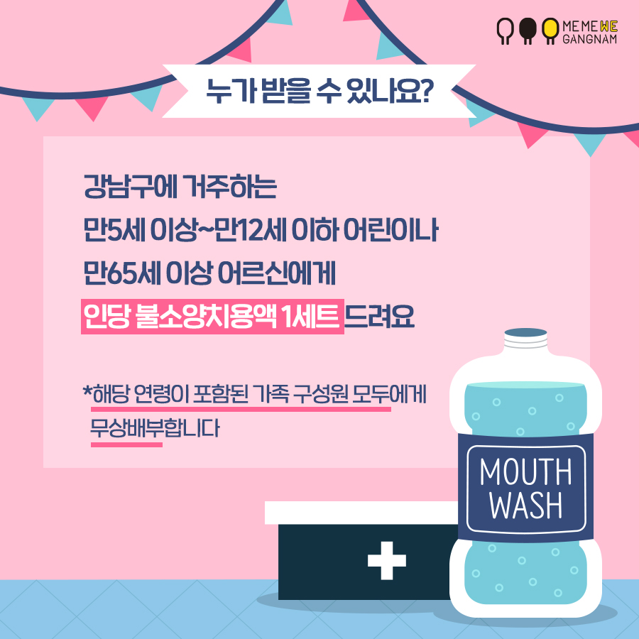 누가 받을 수 있나요? 강남구에 거주하는 만5세이상~만12세이하 어린이나 만65세 이상 어르신에게 인당 불소양치용액1세트 드려요